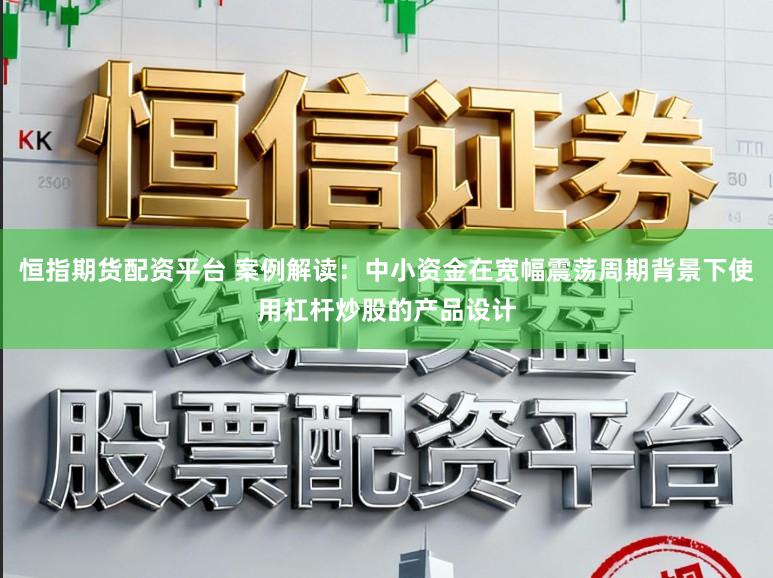 恒指期货配资平台 案例解读：中小资金在宽幅震荡周期背景下使用杠杆炒股的产品设计