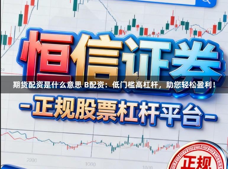 期货配资是什么意思 B配资：低门槛高杠杆，助您轻松盈利！