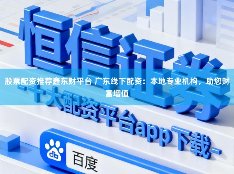 股票配资推荐鑫东财平台 广东线下配资：本地专业机构，助您财富增值