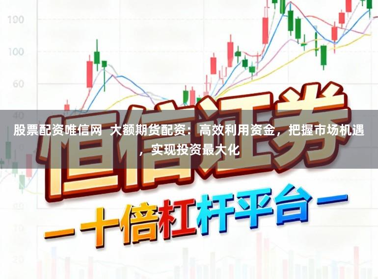 股票配资唯信网  大额期货配资：高效利用资金，把握市场机遇，实现投资最大化