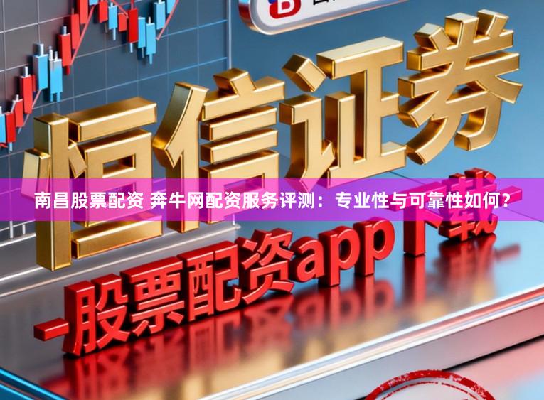 南昌股票配资 奔牛网配资服务评测：专业性与可靠性如何？