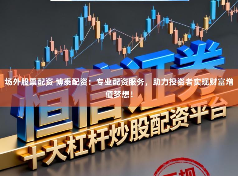 场外股票配资 博泰配资：专业配资服务，助力投资者实现财富增值梦想！