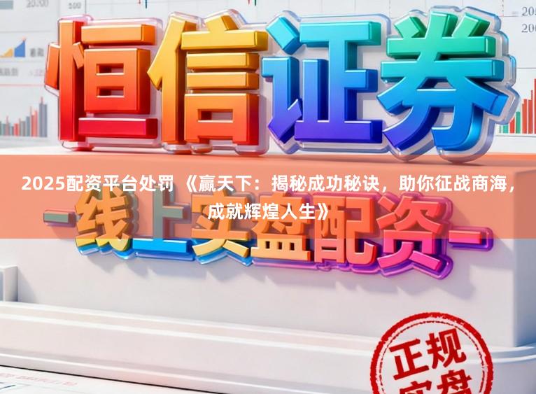 2025配资平台处罚 《赢天下：揭秘成功秘诀，助你征战商海，成就辉煌人生》