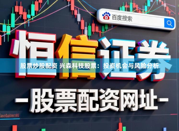 股票炒股配资 兴森科技股票：投资机会与风险分析