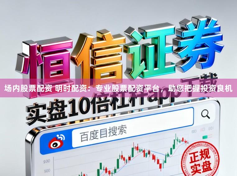 场内股票配资 明时配资：专业股票配资平台，助您把握投资良机