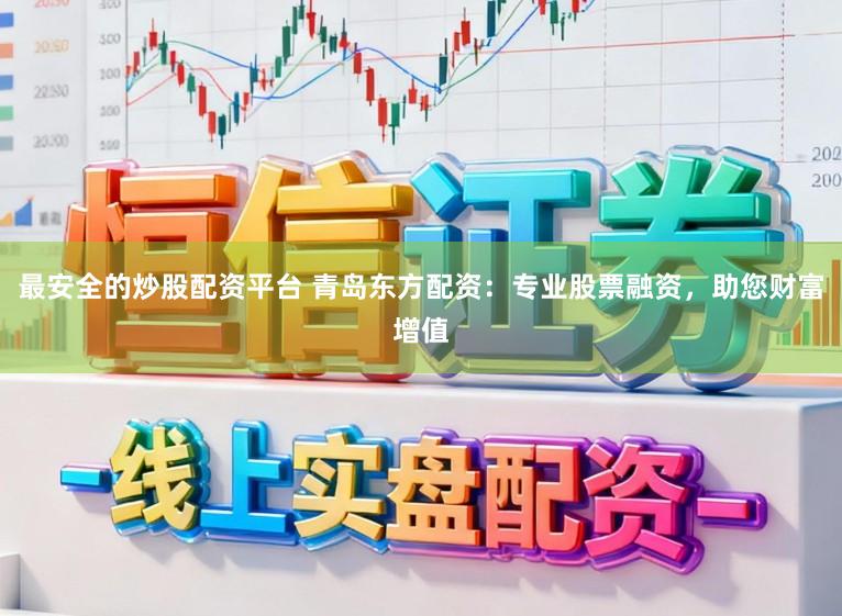 最安全的炒股配资平台 青岛东方配资：专业股票融资，助您财富增值