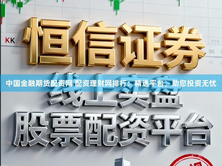 中国金融期货配资网 配资理财网排行：精选平台，助您投资无忧