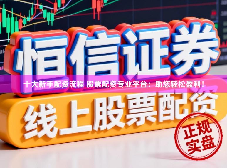 十大新手配资流程 股票配资专业平台：助您轻松盈利！