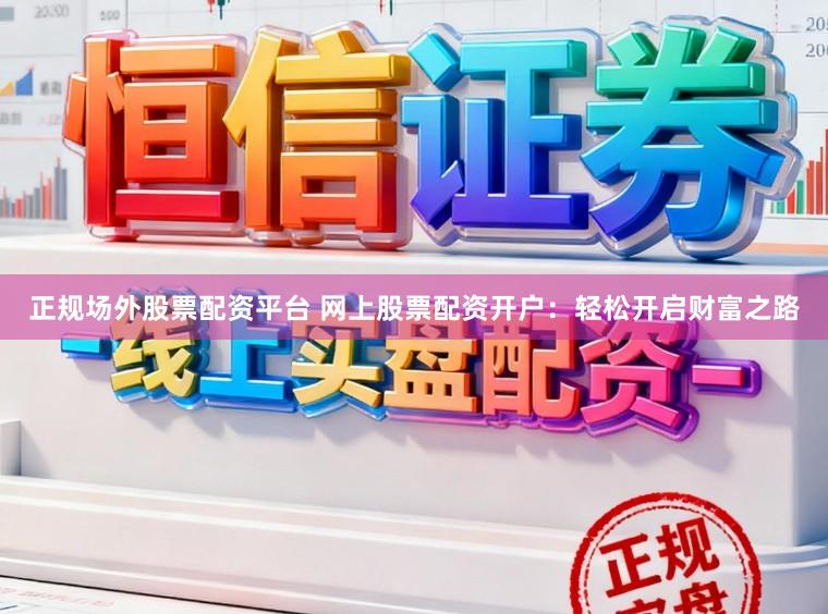 正规场外股票配资平台 网上股票配资开户：轻松开启财富之路