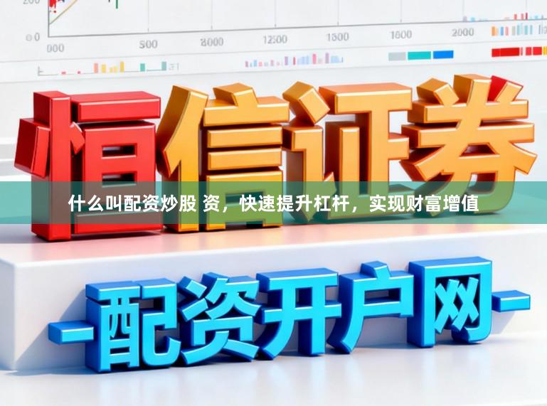 什么叫配资炒股 资，快速提升杠杆，实现财富增值