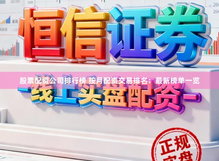 股票配资公司排行榜 按月配资交易排名：最新榜单一览