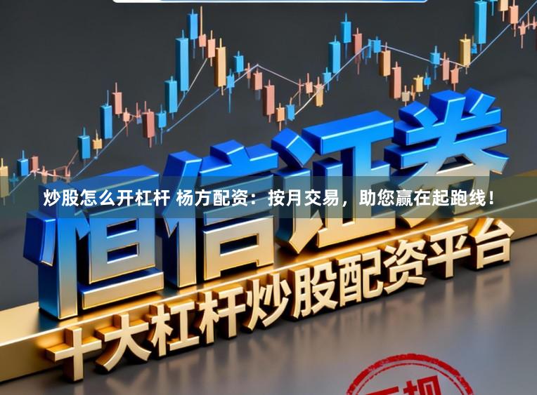 炒股怎么开杠杆 杨方配资：按月交易，助您赢在起跑线！