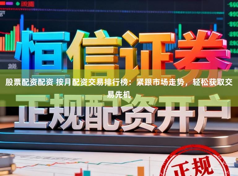 股票配资配资 按月配资交易排行榜：紧跟市场走势，轻松获取交易先机