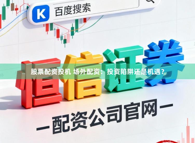 股票配资投机 场外配资：投资陷阱还是机遇？