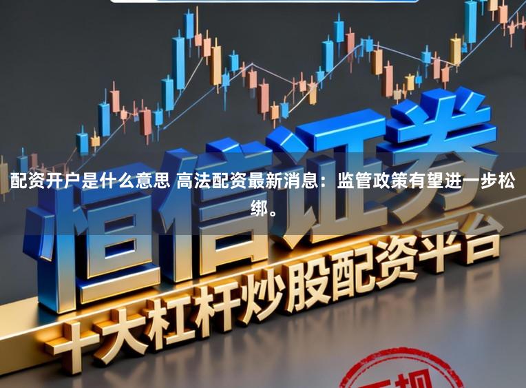 配资开户是什么意思 高法配资最新消息：监管政策有望进一步松绑。