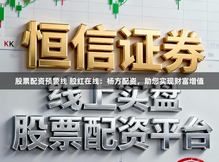 股票配资预警线 股红在线：杨方配资，助您实现财富增值