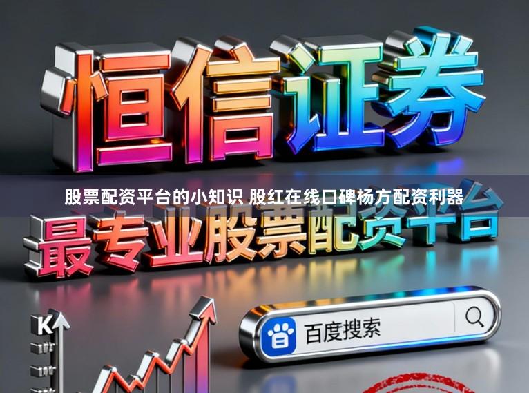 股票配资平台的小知识 股红在线口碑杨方配资利器