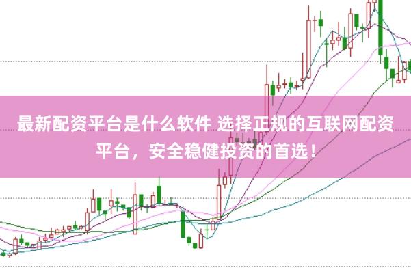 最新配资平台是什么软件 选择正规的互联网配资平台，安全稳健投资的首选！