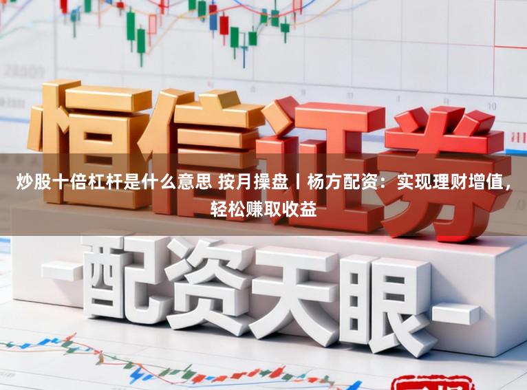 炒股十倍杠杆是什么意思 按月操盘丨杨方配资：实现理财增值，轻松赚取收益