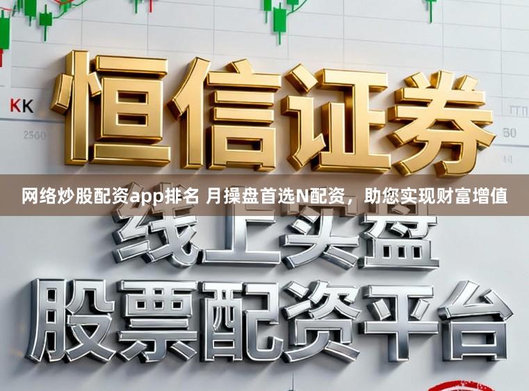 网络炒股配资app排名 月操盘首选N配资，助您实现财富增值