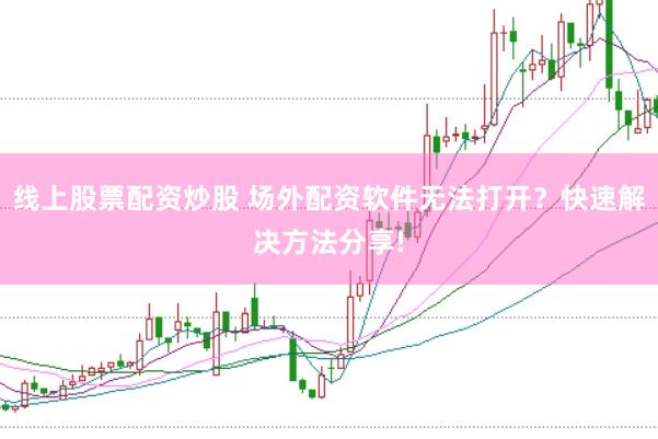 线上股票配资炒股 场外配资软件无法打开？快速解决方法分享!