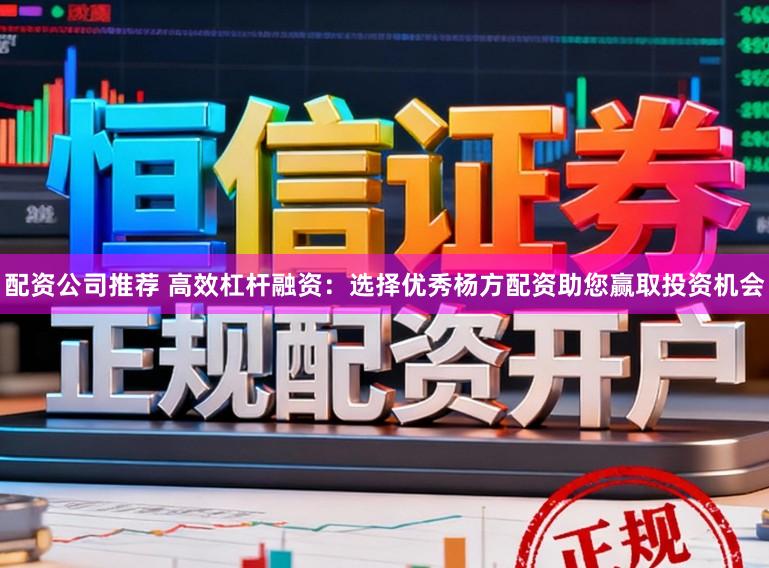 配资公司推荐 高效杠杆融资：选择优秀杨方配资助您赢取投资机会