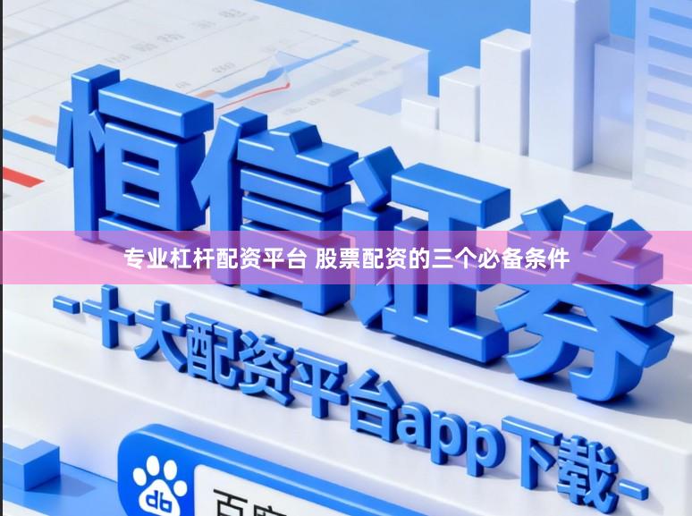 专业杠杆配资平台 股票配资的三个必备条件
