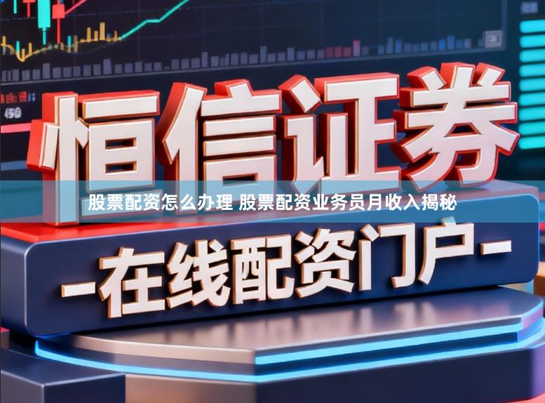 股票配资怎么办理 股票配资业务员月收入揭秘