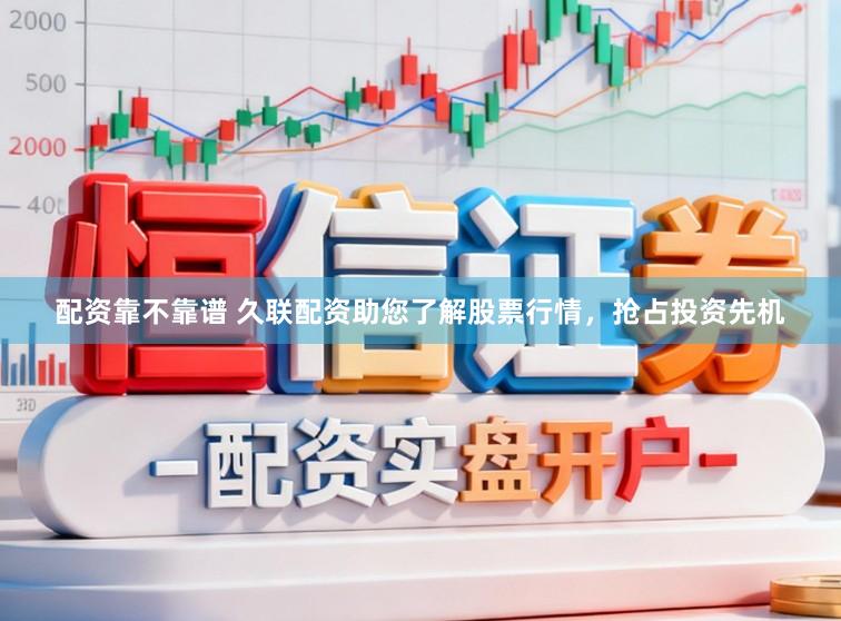配资靠不靠谱 久联配资助您了解股票行情，抢占投资先机