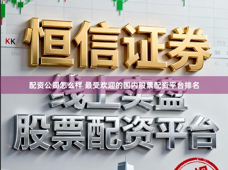 配资公司怎么样 最受欢迎的国内股票配资平台排名