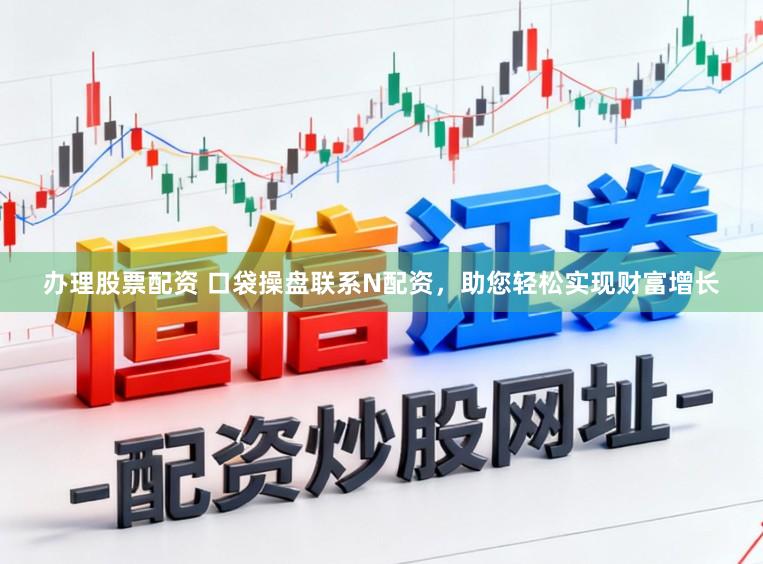 办理股票配资 口袋操盘联系N配资，助您轻松实现财富增长