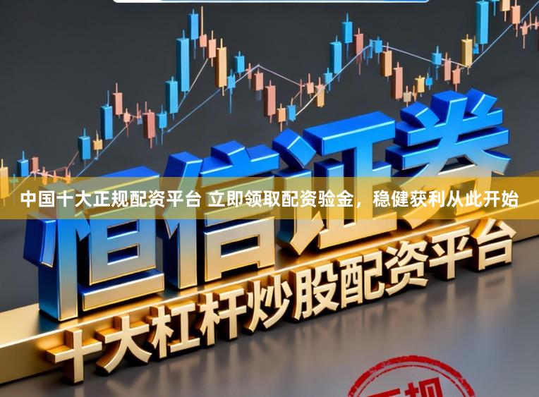 中国十大正规配资平台 立即领取配资验金，稳健获利从此开始