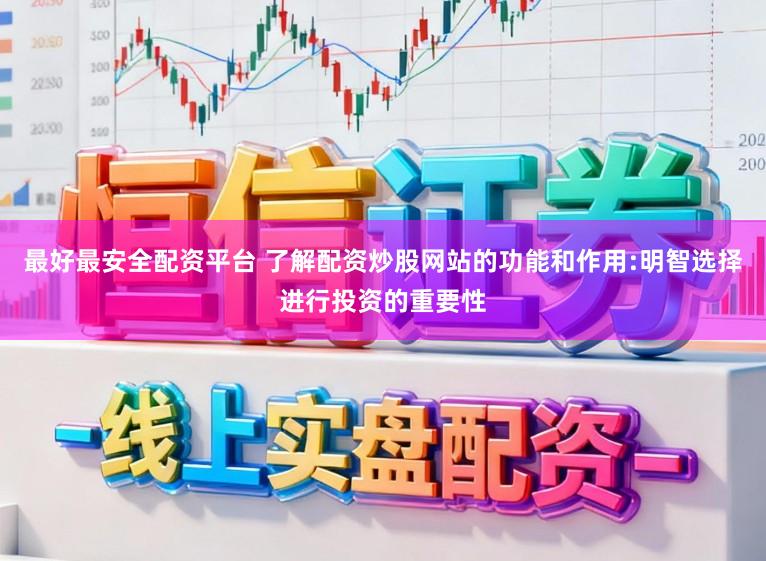 最好最安全配资平台 了解配资炒股网站的功能和作用:明智选择进行投资的重要性