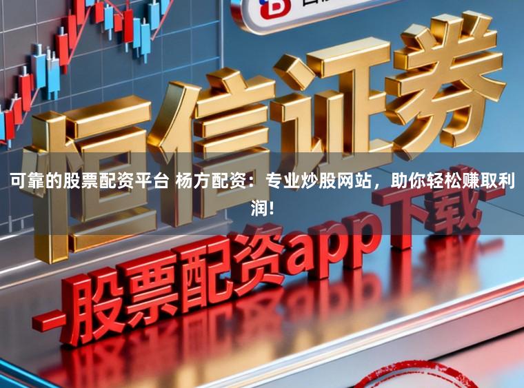 可靠的股票配资平台 杨方配资：专业炒股网站，助你轻松赚取利润!