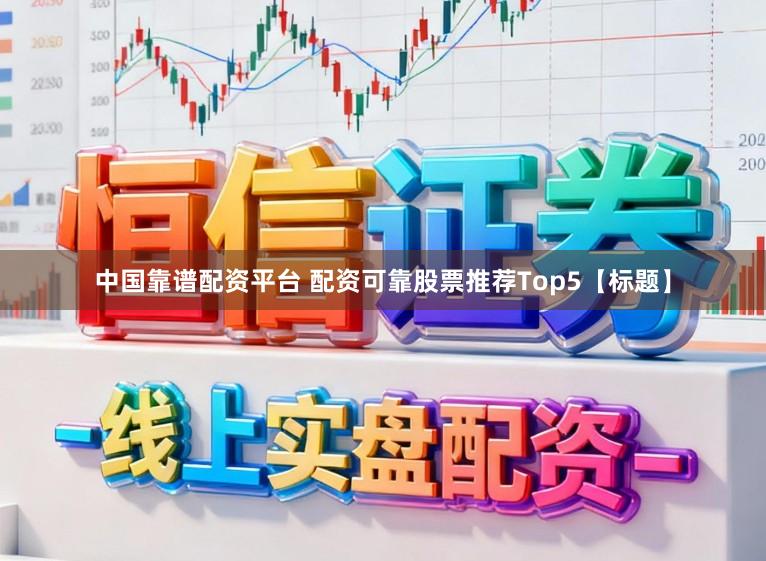 中国靠谱配资平台 配资可靠股票推荐Top5【标题】