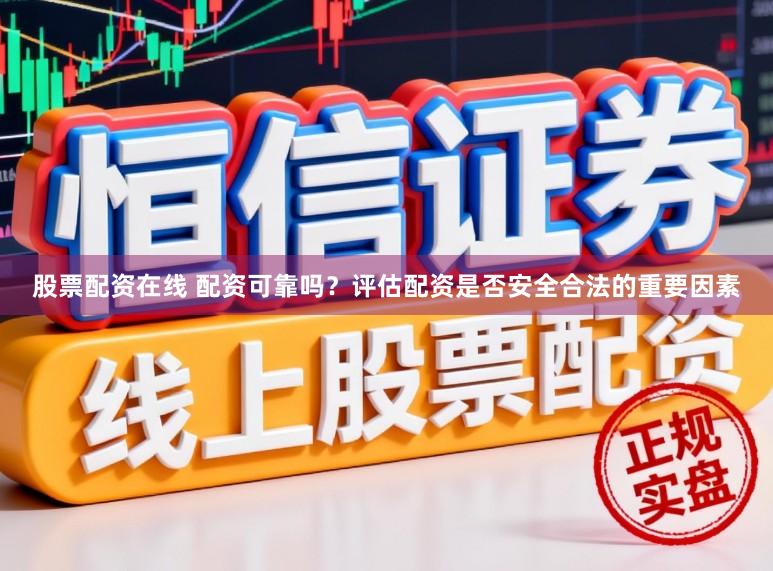 股票配资在线 配资可靠吗？评估配资是否安全合法的重要因素