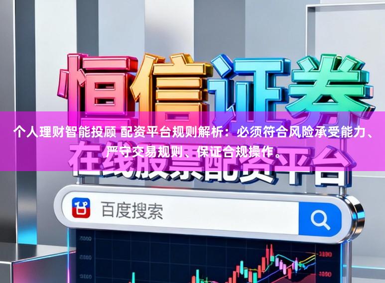 个人理财智能投顾 配资平台规则解析：必须符合风险承受能力、严守交易规则、保证合规操作。