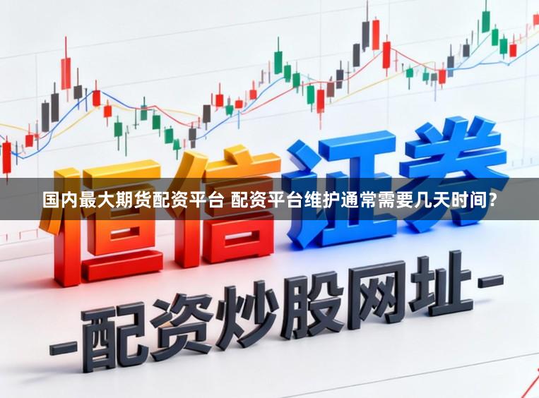 国内最大期货配资平台 配资平台维护通常需要几天时间？