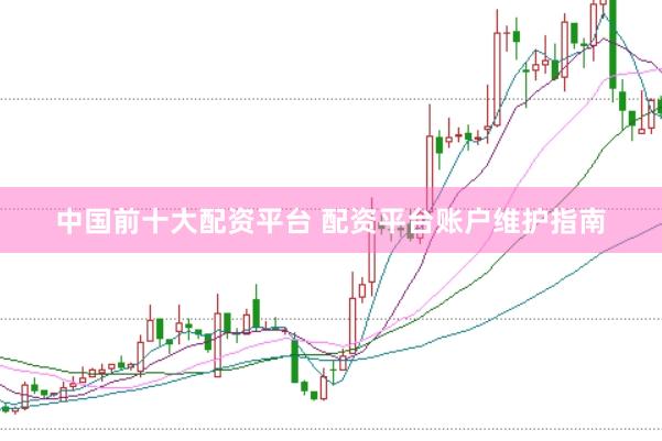 中国前十大配资平台 配资平台账户维护指南