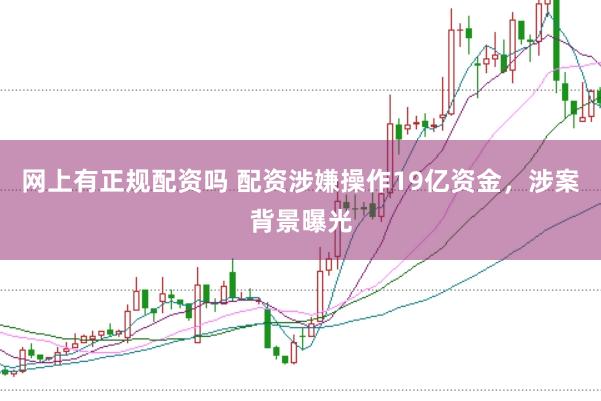 网上有正规配资吗 配资涉嫌操作19亿资金，涉案背景曝光