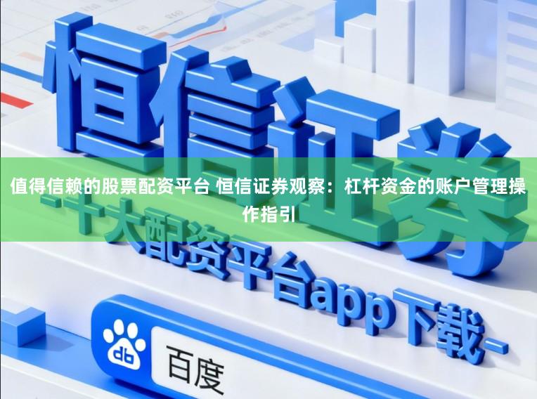 值得信赖的股票配资平台 恒信证券观察：杠杆资金的账户管理操作指引