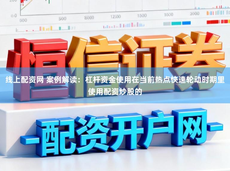 线上配资网 案例解读：杠杆资金使用在当前热点快速轮动时期里使用配资炒股的