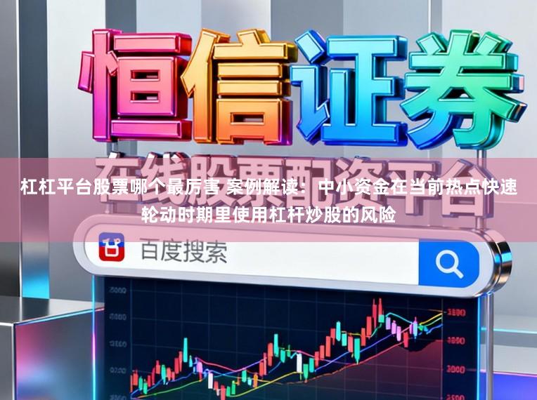 杠杠平台股票哪个最厉害 案例解读:中小资金在当前热点快速轮动时期里使用杠杆炒股的风险