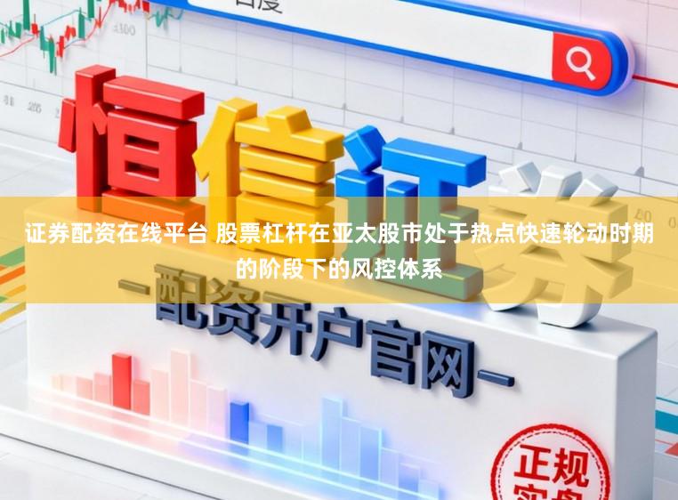 证券配资在线平台 股票杠杆在亚太股市处于热点快速轮动时期的阶段下的风控体系