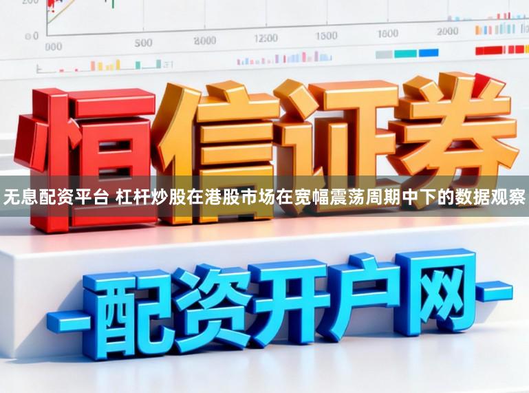 无息配资平台 杠杆炒股在港股市场在宽幅震荡周期中下的数据观察