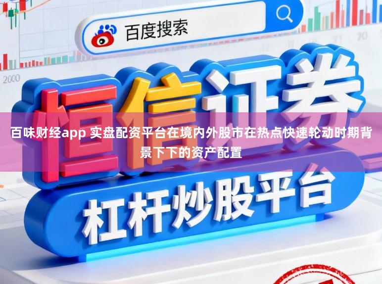 百味财经app 实盘配资平台在境内外股市在热点快速轮动时期背景下下的资产配置