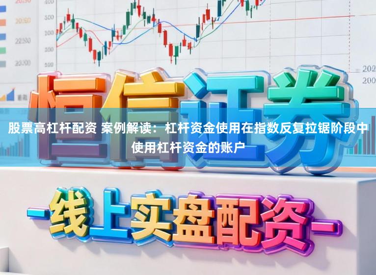 股票高杠杆配资 案例解读：杠杆资金使用在指数反复拉锯阶段中使用杠杆资金的账户