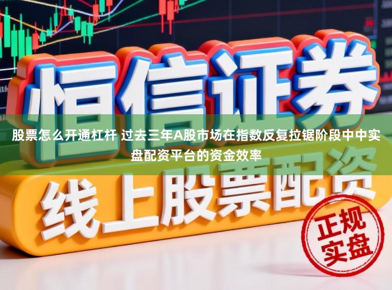 股票怎么开通杠杆 过去三年A股市场在指数反复拉锯阶段中中实盘配资平台的资金效率