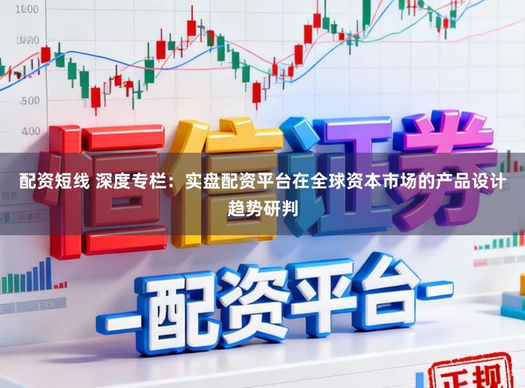 配资短线 深度专栏：实盘配资平台在全球资本市场的产品设计趋势研判