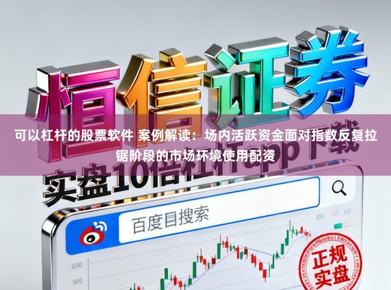 可以杠杆的股票软件 案例解读：场内活跃资金面对指数反复拉锯阶段的市场环境使用配资